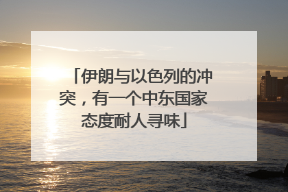 伊朗与以色列的冲突，有一个中东国家态度耐人寻味