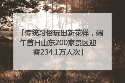传统习俗玩出新花样，端午首日山东200家景区迎客234.1万人次