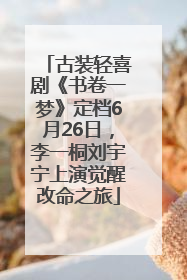 古装轻喜剧《书卷一梦》定档6月26日，李一桐刘宇宁上演觉醒改命之旅
