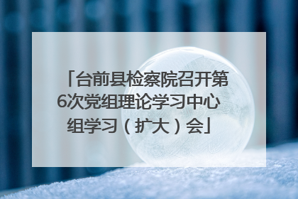 台前县检察院召开第6次党组理论学习中心组学习（扩大）会