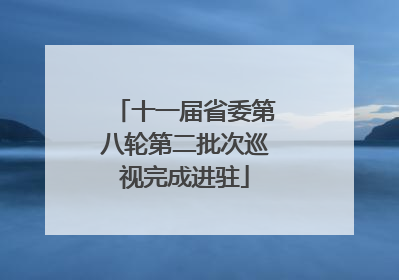 十一届省委第八轮第二批次巡视完成进驻