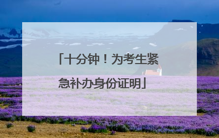 十分钟！为考生紧急补办身份证明