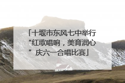 十堰市东风七中举行“红歌唱响，美育润心”庆六一合唱比赛