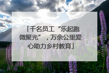 千名员工“乐起跑 微聚光”，万余公里爱心助力乡村教育