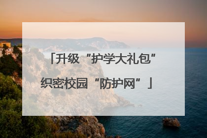升级“护学大礼包”织密校园“防护网”