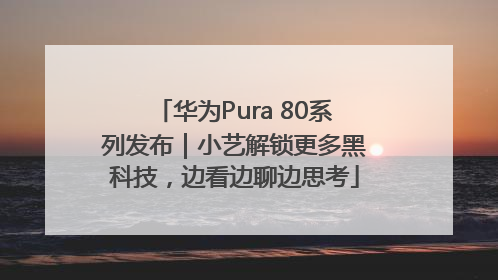 华为Pura 80系列发布｜小艺解锁更多黑科技，边看边聊边思考
