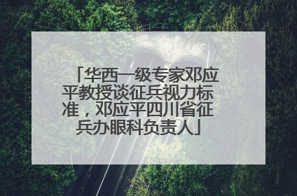 华西一级专家邓应平教授谈征兵视力标准，邓应平四川省征兵办眼科负责人