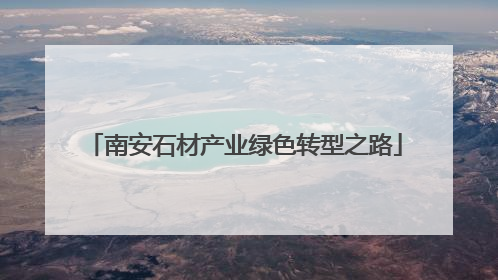 南安石材产业绿色转型之路