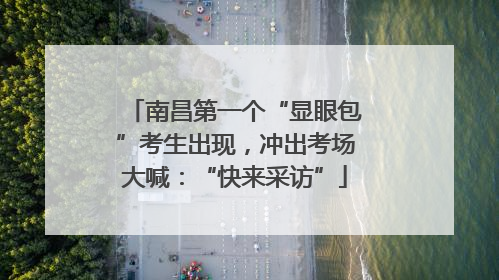 南昌第一个“显眼包”考生出现，冲出考场大喊：“快来采访”