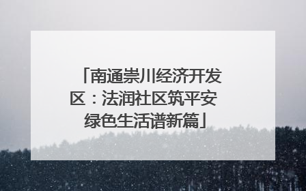 南通崇川经济开发区：法润社区筑平安 绿色生活谱新篇