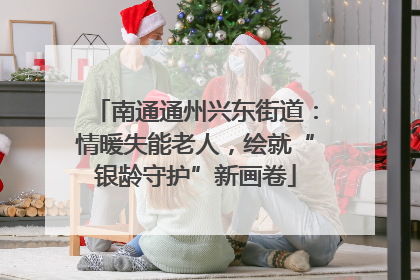 南通通州兴东街道：情暖失能老人，绘就“银龄守护”新画卷