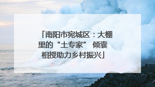 南阳市宛城区：大棚里的“土专家” 倾囊相授助力乡村振兴