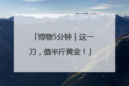 博物5分钟｜这一刀，值半斤黄金！