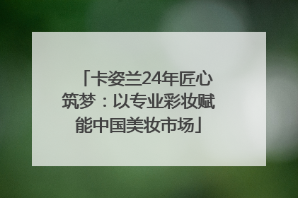 卡姿兰24年匠心筑梦：以专业彩妆赋能中国美妆市场