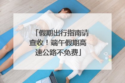 假期出行指南请查收！端午假期高速公路不免费