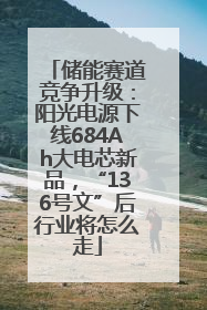 储能赛道竞争升级：阳光电源下线684Ah大电芯新品，“136号文”后行业将怎么走