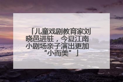儿童戏剧教育家刘晓邑进驻，今夏江南小剧场亲子演出更加“小而美”
