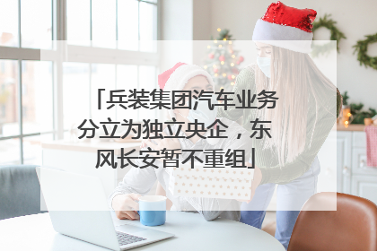 兵装集团汽车业务分立为独立央企，东风长安暂不重组