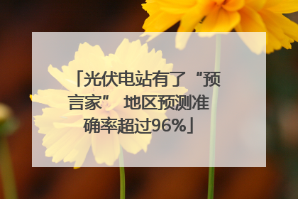 光伏电站有了“预言家” 地区预测准确率超过96%