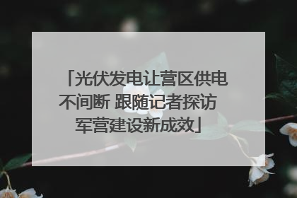 光伏发电让营区供电不间断 跟随记者探访军营建设新成效