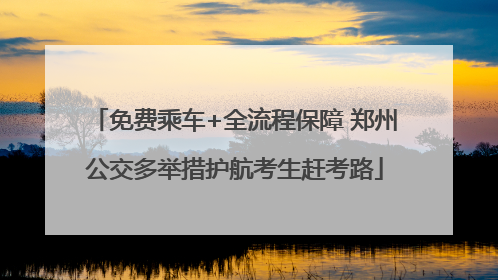 免费乘车+全流程保障 郑州公交多举措护航考生赶考路