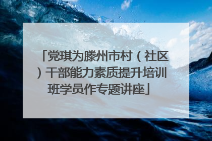 党琪为滕州市村（社区）干部能力素质提升培训班学员作专题讲座