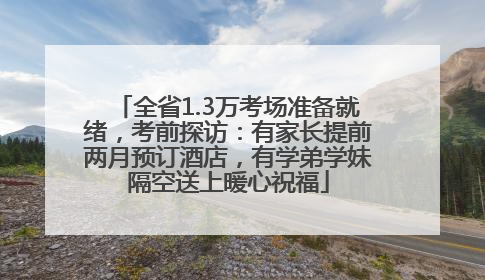 全省1.3万考场准备就绪，考前探访：有家长提前两月预订酒店，有学弟学妹隔空送上暖心祝福