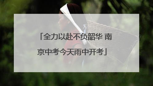 全力以赴不负韶华 南京中考今天雨中开考