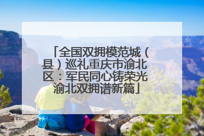 全国双拥模范城（县）巡礼重庆市渝北区：军民同心铸荣光 渝北双拥谱新篇