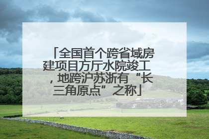 全国首个跨省域房建项目方厅水院竣工，地跨沪苏浙有“长三角原点”之称