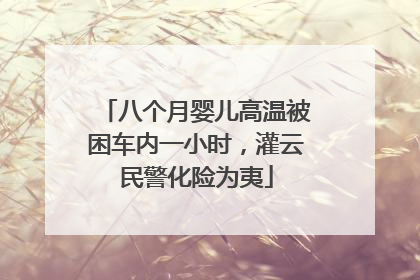 八个月婴儿高温被困车内一小时，灌云民警化险为夷