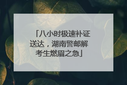 八小时极速补证送达，湖南警邮解考生燃眉之急