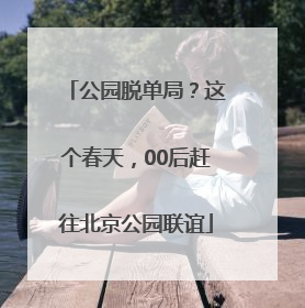 公园脱单局？这个春天，00后赶往北京公园联谊