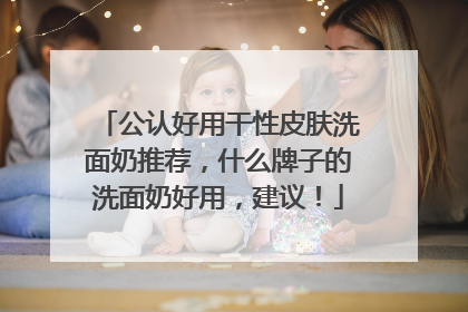 公认好用干性皮肤洗面奶推荐，什么牌子的洗面奶好用，建议！