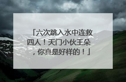 六次跳入水中连救四人！天门小伙王朵，你真是好样的！