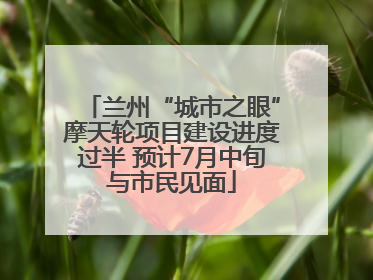 兰州“城市之眼”摩天轮项目建设进度过半 预计7月中旬与市民见面