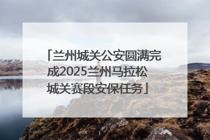兰州城关公安圆满完成2025兰州马拉松城关赛段安保任务