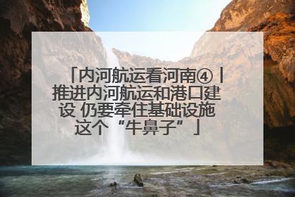 内河航运看河南④丨推进内河航运和港口建设 仍要牵住基础设施这个“牛鼻子”