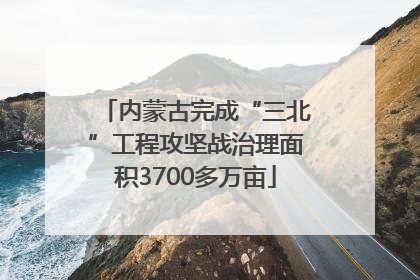 内蒙古完成“三北”工程攻坚战治理面积3700多万亩