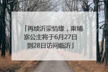 再续沂蒙情缘，柬埔寨公主将于6月27日到28日访问临沂
