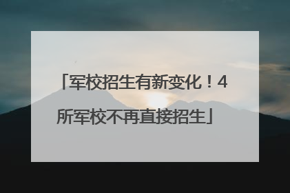 军校招生有新变化！4所军校不再直接招生