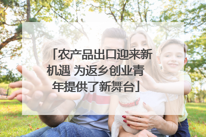 农产品出口迎来新机遇 为返乡创业青年提供了新舞台