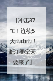 冲击37℃！连续5天雨雨雨！浙江桑拿天要来了