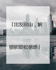 出发房山，解锁初夏松弛感
