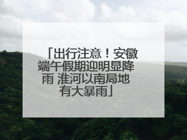 出行注意！安徽端午假期迎明显降雨 淮河以南局地有大暴雨