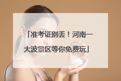 准考证别丢！河南一大波景区等你免费玩