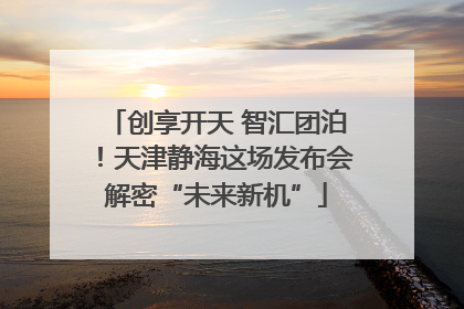 创享开天 智汇团泊！天津静海这场发布会解密“未来新机”