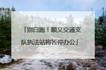 别白跑！顺义交通支队执法站将暂停办公