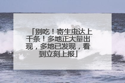 别吃！寄生虫达上千条！多地正大量出现，多地已发现，看到立刻上报