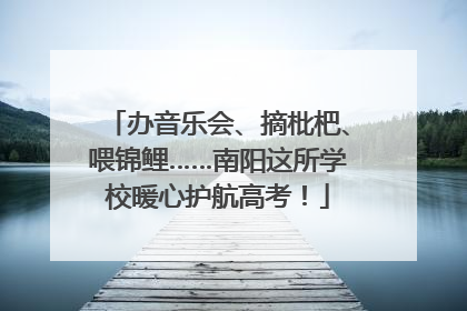 办音乐会、摘枇杷、喂锦鲤……南阳这所学校暖心护航高考！